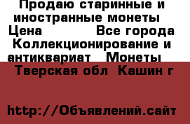 Продаю старинные и иностранные монеты › Цена ­ 4 500 - Все города Коллекционирование и антиквариат » Монеты   . Тверская обл.,Кашин г.